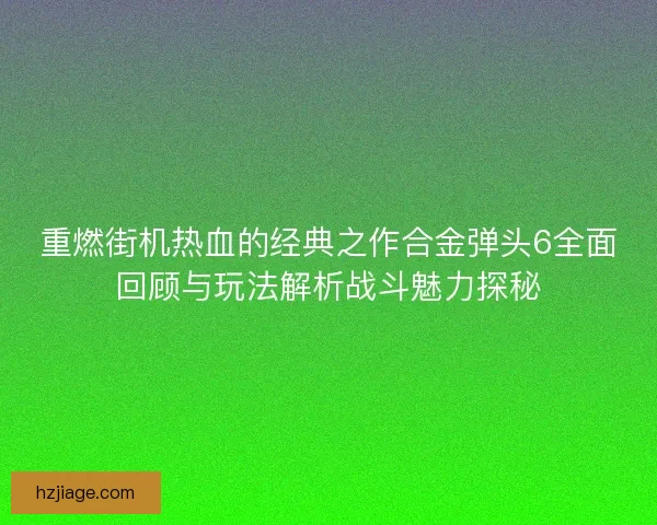 重燃街机热血的经典之作合金弹头6全面回顾与玩法解析战斗魅力探秘