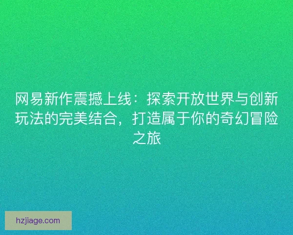 网易新作震撼上线:探索开放世界与创新玩法的完美结合,打造属于你的奇幻冒险之旅 网易新作震撼上线:探索开放世界与创新玩法的完美结合,打造属于你的奇幻冒险之旅