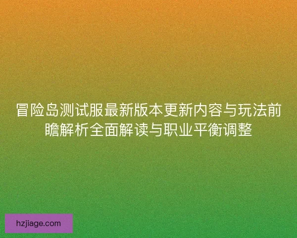 冒险岛测试服最新版本更新内容与玩法前瞻解析全面解读与职业平衡调整