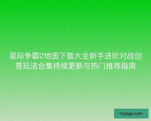 星际争霸2地图下载大全新手进阶对战创意玩法合集持续更新与热门推荐指南