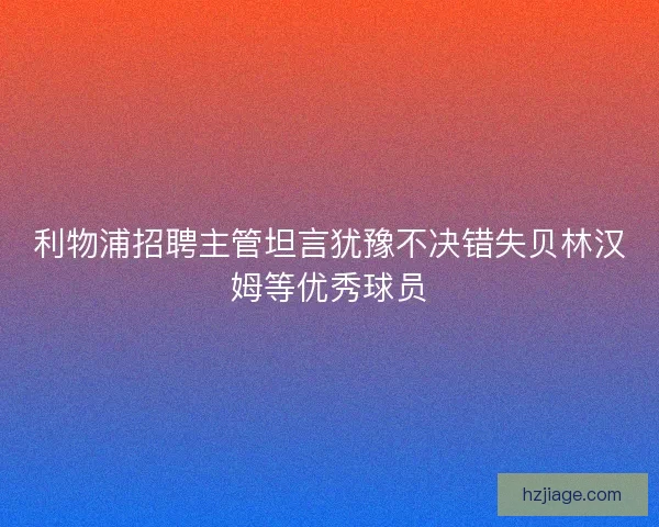 利物浦招聘主管坦言犹豫不决错失贝林汉姆等优秀球员