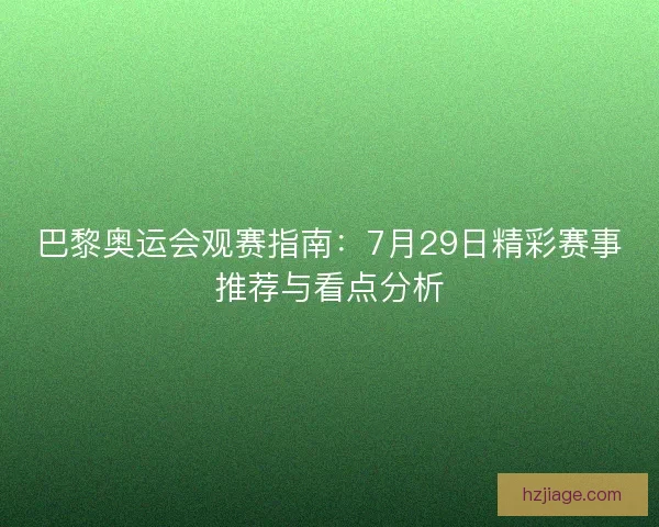 巴黎奥运会观赛指南：7月29日精彩赛事推荐与看点分析