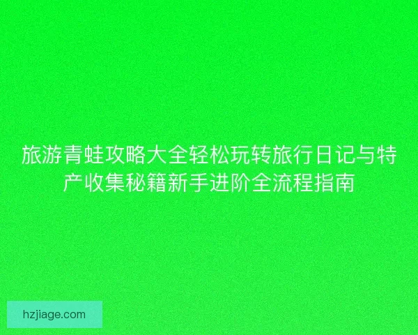 旅游青蛙攻略大全轻松玩转旅行日记与特产收集秘籍新手进阶全流程指南