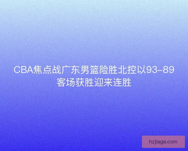 CBA焦点战广东男篮险胜北控以93-89客场获胜迎来连胜