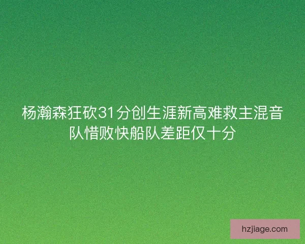 杨瀚森狂砍31分创生涯新高难救主混音队惜败快船队差距仅十分