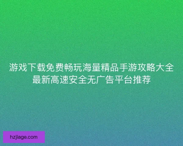 游戏下载免费畅玩海量精品手游攻略大全最新高速安全无广告平台推荐