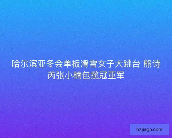 哈尔滨亚冬会单板滑雪女子大跳台 熊诗芮张小楠包揽冠亚军