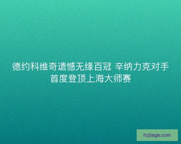 德约科维奇遗憾无缘百冠 辛纳力克对手首度登顶上海大师赛