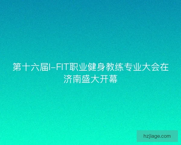 第十六届I-FIT职业健身教练专业大会在济南盛大开幕