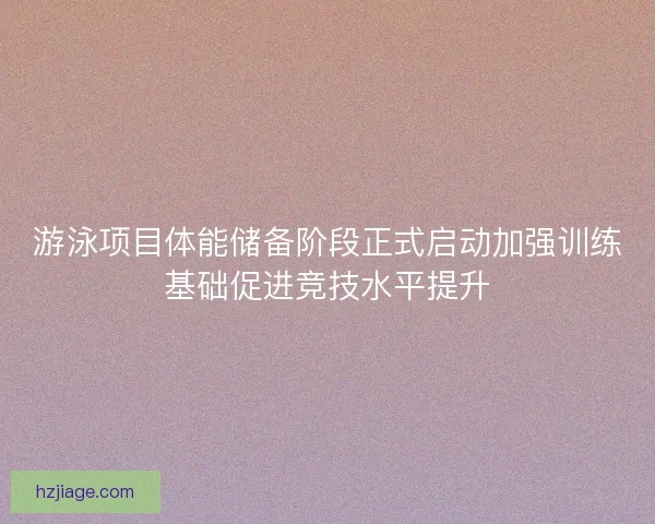 游泳项目体能储备阶段正式启动加强训练基础促进竞技水平提升