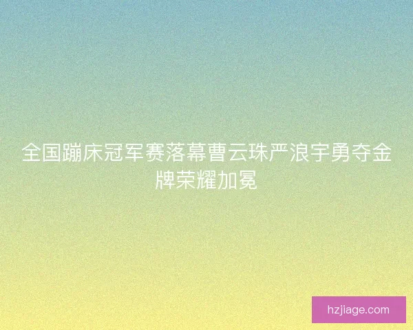 全国蹦床冠军赛落幕曹云珠严浪宇勇夺金牌荣耀加冕