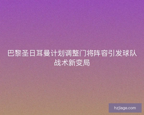 巴黎圣日耳曼计划调整门将阵容引发球队战术新变局