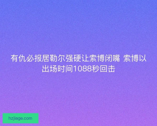 有仇必报居勒尔强硬让索博闭嘴 索博以出场时间1088秒回击