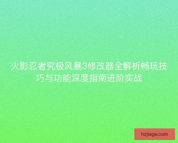 火影忍者究极风暴3修改器全解析畅玩技巧与功能深度指南进阶实战