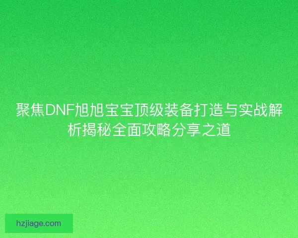 聚焦DNF旭旭宝宝顶级装备打造与实战解析揭秘全面攻略分享之道