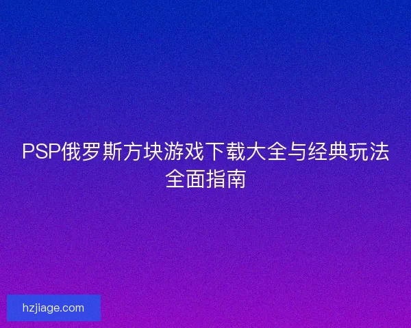 PSP俄罗斯方块游戏下载大全与经典玩法全面指南