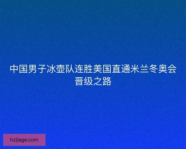 中国男子冰壶队连胜美国直通米兰冬奥会晋级之路 中国男子冰壶队连胜美国直通米兰冬奥会晋级之路