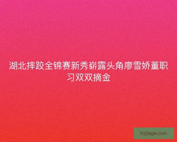 湖北摔跤全锦赛新秀崭露头角廖雪娇董职习双双摘金