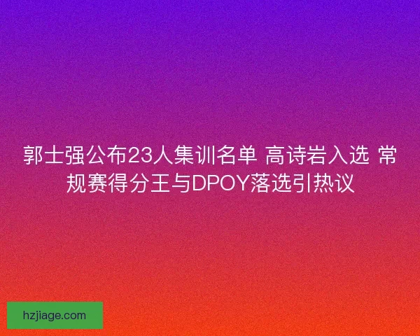郭士强公布23人集训名单 高诗岩入选 常规赛得分王与DPOY落选引热议