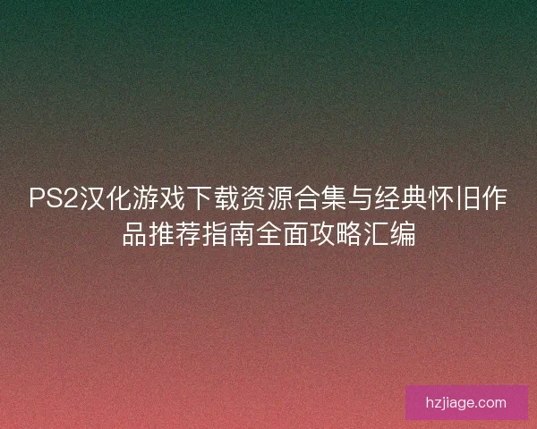 PS2汉化游戏下载资源合集与经典怀旧作品推荐指南全面攻略汇编
