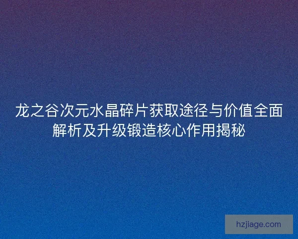龙之谷次元水晶碎片获取途径与价值全面解析及升级锻造核心作用揭秘