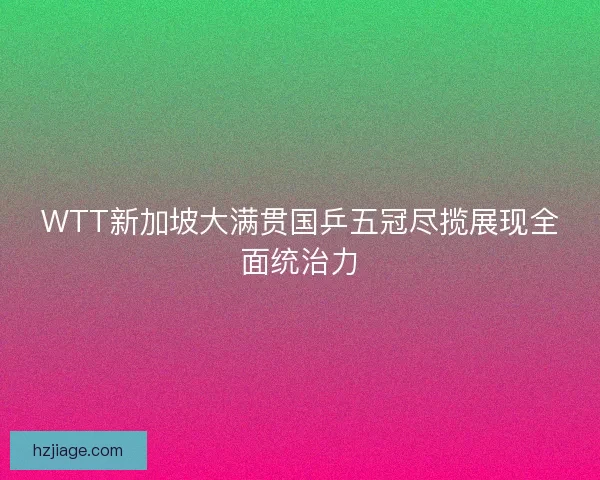 WTT新加坡大满贯国乒五冠尽揽展现全面统治力 WTT新加坡大满贯国乒五冠尽揽展现全面统治力
