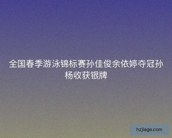 全国春季游泳锦标赛孙佳俊余依婷夺冠孙杨收获银牌