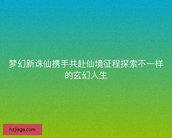 梦幻新诛仙携手共赴仙境征程探索不一样的玄幻人生