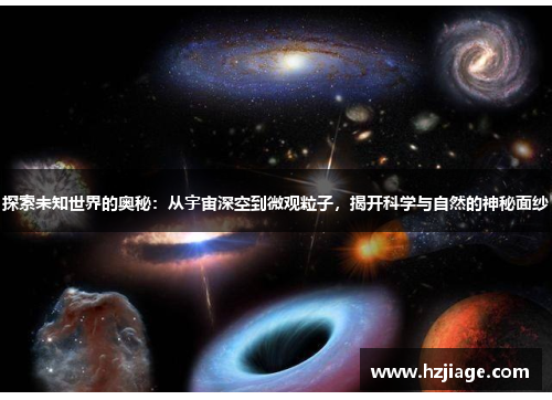 探索未知世界的奥秘：从宇宙深空到微观粒子，揭开科学与自然的神秘面纱